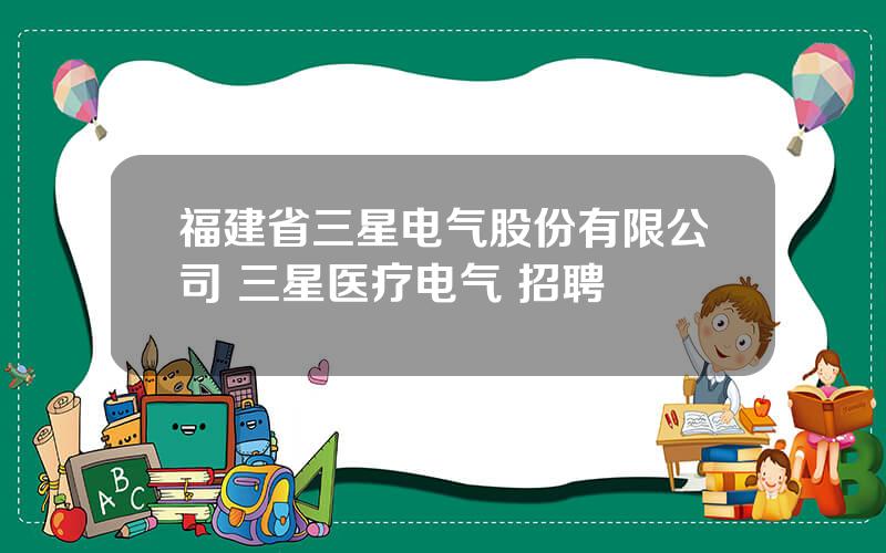 福建省三星电气股份有限公司 三星医疗电气 招聘